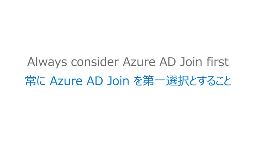 Always consider Azure AD Join first 常に Azure AD Join を第一選択とすること