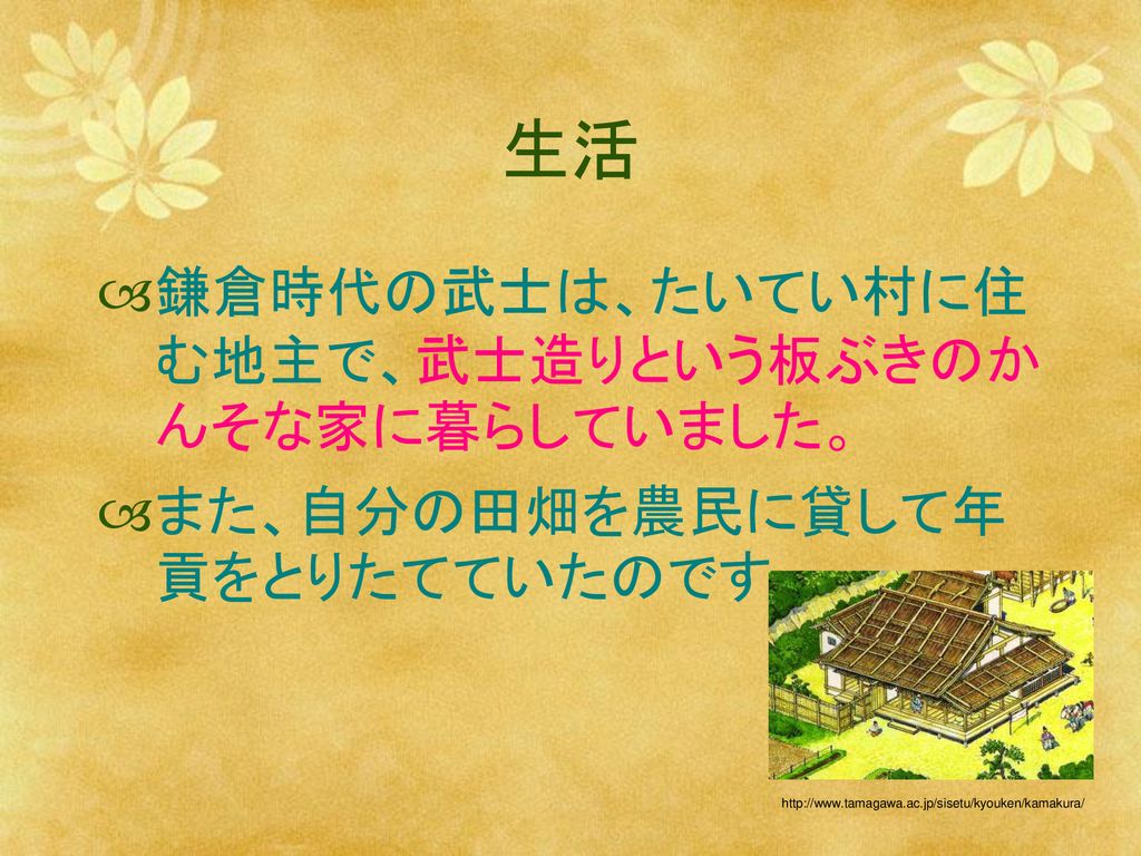 生活 鎌倉時代の武士は、たいてい村に住む地主で、武士造りという板ぶきのかんそな家に暮らしていました。