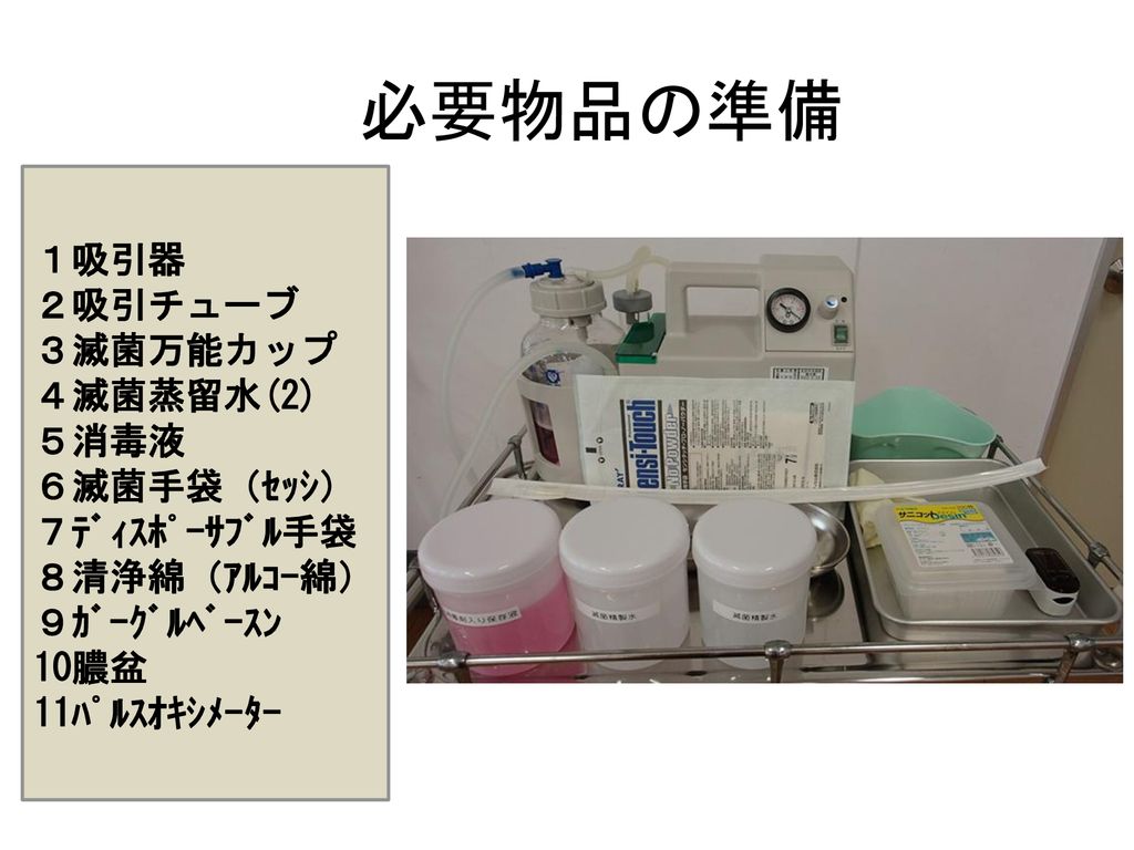 必要物品の準備 １吸引器 ２吸引チューブ ３滅菌万能カップ ４滅菌蒸留水(2) ５消毒液 ６滅菌手袋（ｾｯｼ） ７ﾃﾞｨｽﾎﾟｰｻﾌﾞﾙ手袋