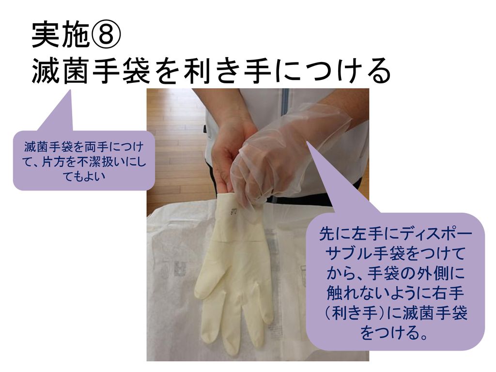 実施⑧ 滅菌手袋を利き手につける 先に左手にディスポーサブル手袋をつけてから、手袋の外側に触れないように右手（利き手）に滅菌手袋をつける。