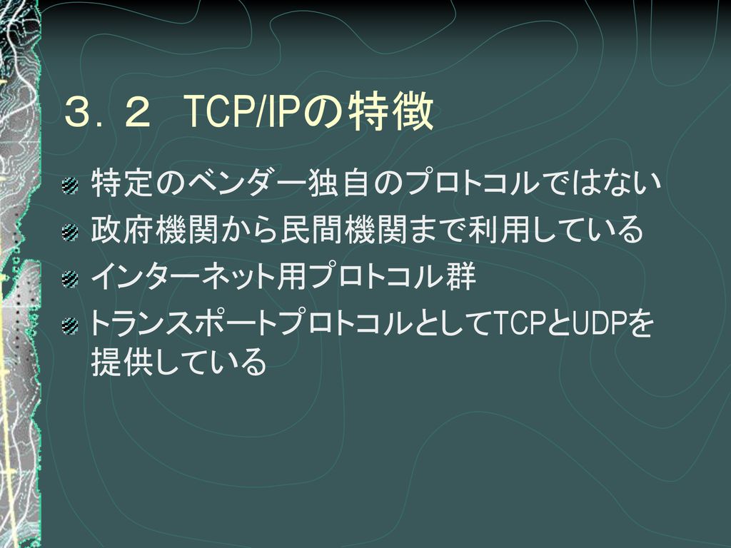 ３．２ TCP/IPの特徴 特定のベンダー独自のプロトコルではない 政府機関から民間機関まで利用している インターネット用プロトコル群